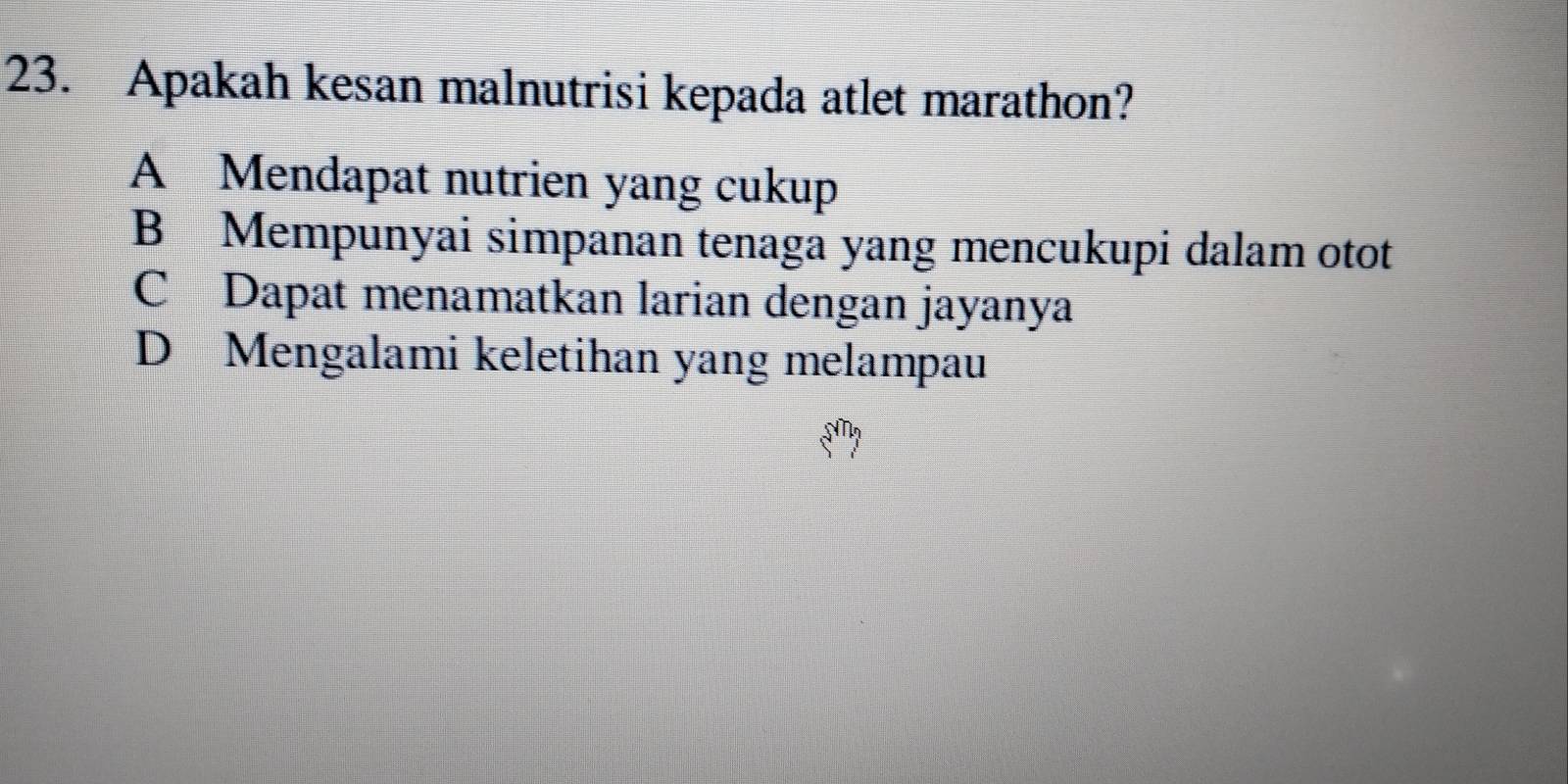 Apakah kesan malnutrisi kepada atlet marathon?
A Mendapat nutrien yang cukup
B Mempunyai simpanan tenaga yang mencukupi dalam otot
C Dapat menamatkan larian dengan jayanya
D Mengalami keletihan yang melampau