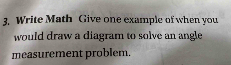 Write Math Give one example of when you 
would draw a diagram to solve an angle 
measurement problem.