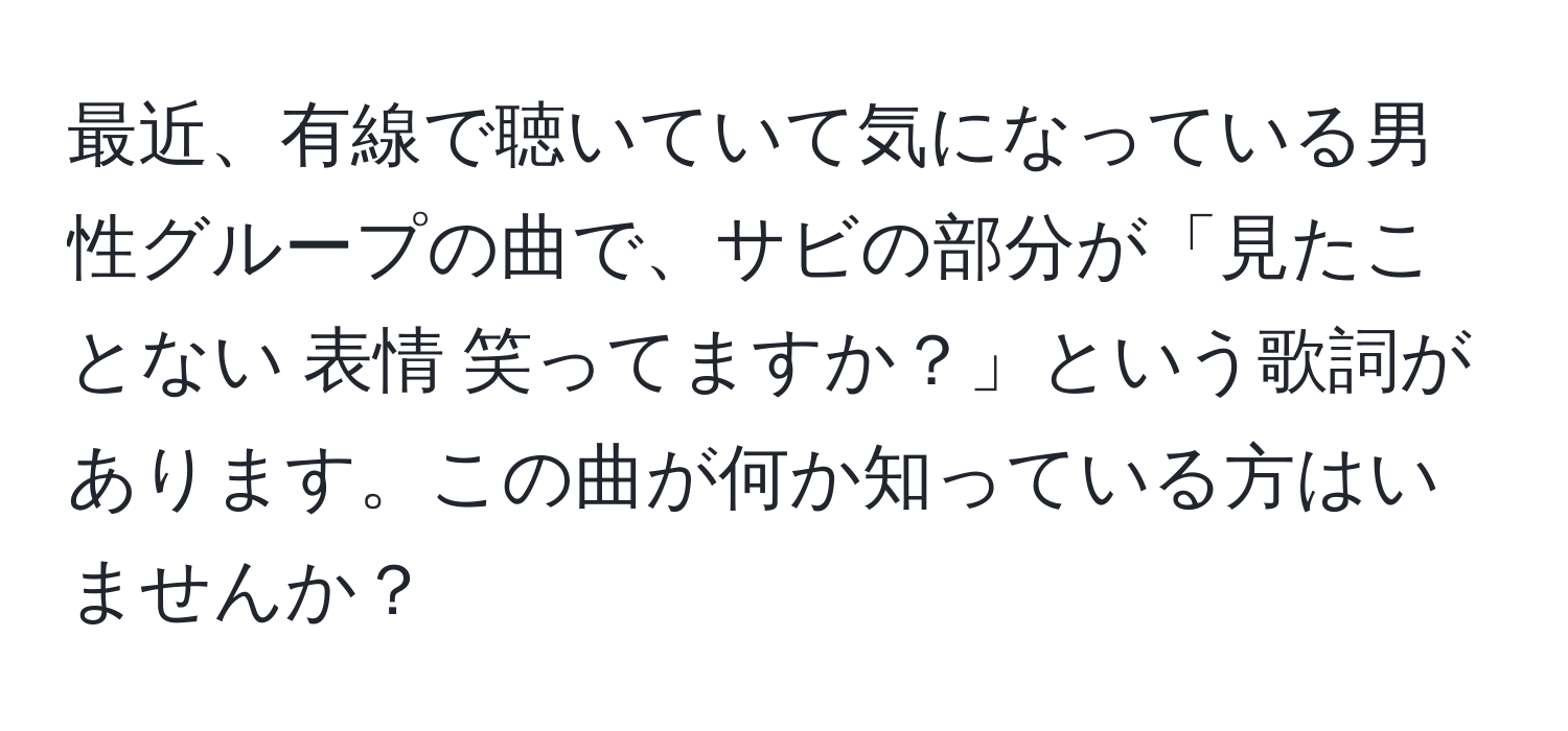 最近、有線で聴いていて気になっている男性グループの曲で、サビの部分が「見たことない 表情 笑ってますか？」という歌詞があります。この曲が何か知っている方はいませんか？