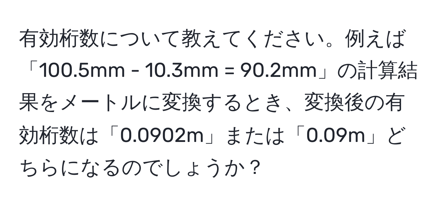 有効桁数について教えてください。例えば「100.5mm - 10.3mm = 90.2mm」の計算結果をメートルに変換するとき、変換後の有効桁数は「0.0902m」または「0.09m」どちらになるのでしょうか？