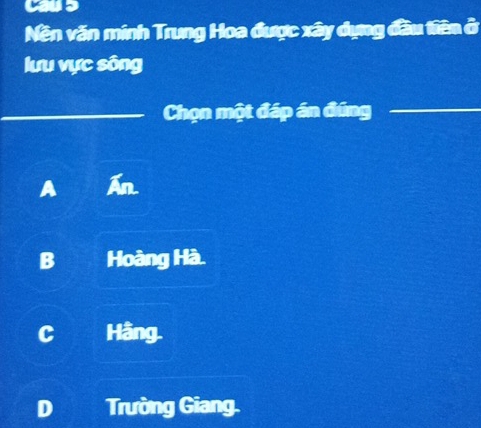 cau s
Nền văn minh Trung Hoa được xây dụng đầu tiên ở
lưu vực sông
Chọn một đáp án đứng_
A A
B Hoàng Hà.
C Hằng.
D Trường Giang.