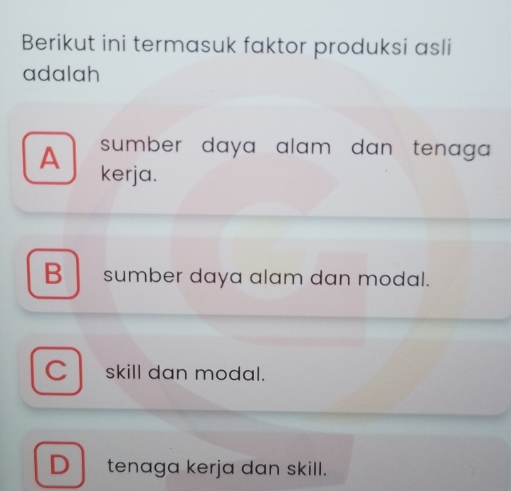 Berikut ini termasuk faktor produksi asli
adalah
A sumber daya alam dan tenaga.
kerja.
B sumber daya alam dan modal.
Cskill dan modal.
D tenaga kerja dan skill.