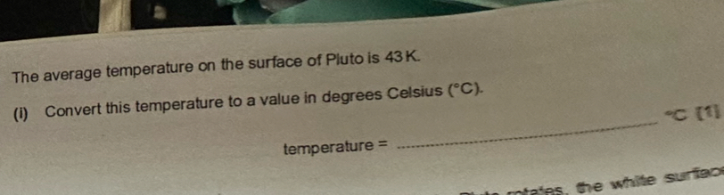 The average temperature on the surface of Pluto is 43K. 
_ 
(i) Convert this temperature to a value in degrees Celsius (^circ C). 
℃ [1) 
temperature = 
ete s the white surfa c