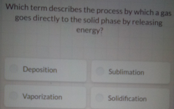 Which term describes the process by which a gas
goes directly to the solid phase by releasing
energy?
Deposition Sublimation
Vaporization Solidifcation