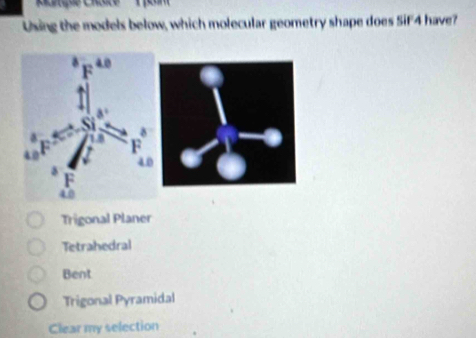 Using the models below, which molecular geometry shape does Sif 4 have?
Trigonal Planer
Tetrahedral
Bent
Trigonal Pyramidal
Clear my selection