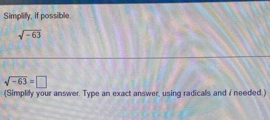 Simplify, if possible.
sqrt(-63)
sqrt(-63)=□
(Simplify your answer. Type an exact answer, using radicals and i needed.)