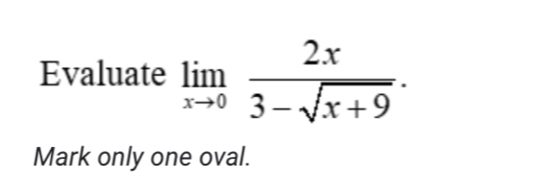 Evaluate limlimits _xto 0 2x/3-sqrt(x+9) . 
Mark only one oval.