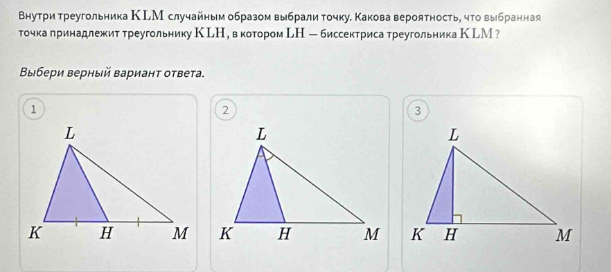 Внутри треугольника КLМ случайным образом выбрали τочку. Какова вероятностьη чτовыбранная 
точка лринадлежит треугольнику КLН, в котором LН - биссектриса треугольника КLМ ? 
Βыбери верный Βариант ответа.