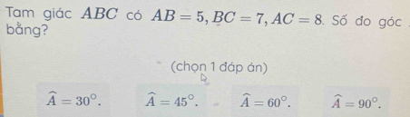 Tam giác ABC có AB=5, BC=7, AC=8 Số đo góc
bằng?
(chọn 1 đáp án)
widehat A=30°. widehat A=45°. widehat A=60°. widehat A=90°.