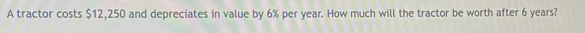 A tractor costs $12,250 and depreciates in value by 6% per year. How much will the tractor be worth after 6 years?