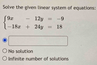 Solve the given linear system of equations:
beginarrayl 9x-12y=-9 -18x+24y=18endarray.
No solution
Infinite number of solutions