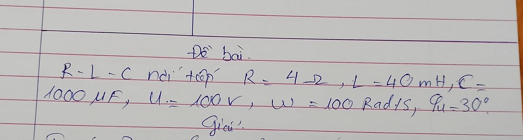 Do bai.
R-L-C nd ton R=4Omega , L=40mH, C=
1000MF, U=100V, W=100 Radis, 9u=30°
gici?