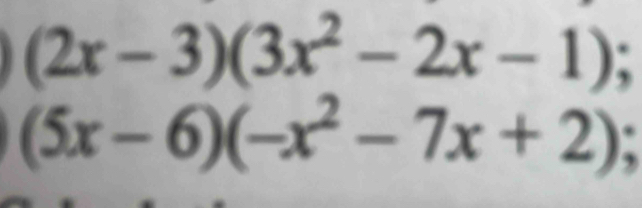 (2x-3)(3x^2-2x-1).
(5x-6)(-x^2-7x+2)