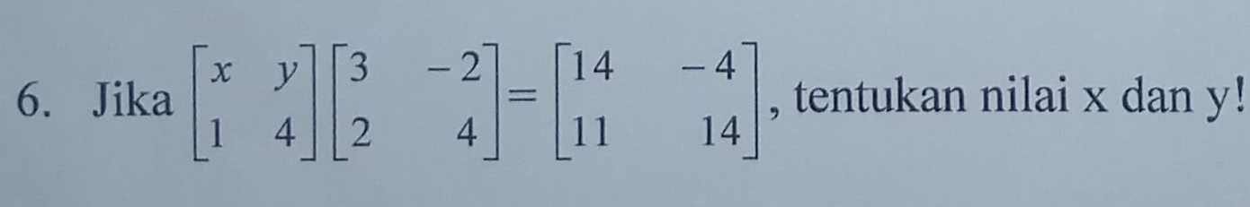 Jika beginbmatrix x&y 1&4endbmatrix beginbmatrix 3&-2 2&4endbmatrix =beginbmatrix 14&-4 11&14endbmatrix , tentukan nilai x dan y!
