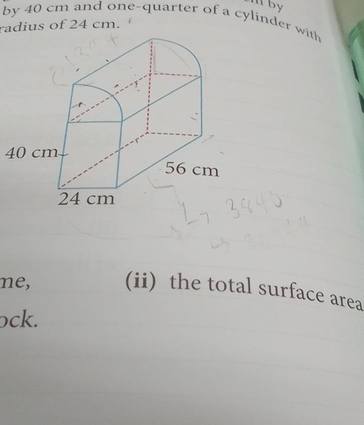 by 
by 40 cm and one-quarter of a cylinder with 
radius of 24 cm. 
4 
ne, 
(ii) the total surface area 
ck.