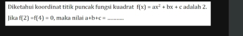 Diketahui koordinat titik puncak fungsi kuadrat f(x)=ax^2+bx+c adalah 2. 
Jika f(2)=f(4)=0 , maka nilai a+b+c= _