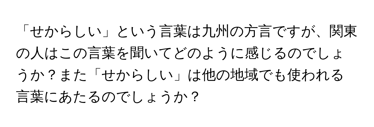 「せからしい」という言葉は九州の方言ですが、関東の人はこの言葉を聞いてどのように感じるのでしょうか？また「せからしい」は他の地域でも使われる言葉にあたるのでしょうか？