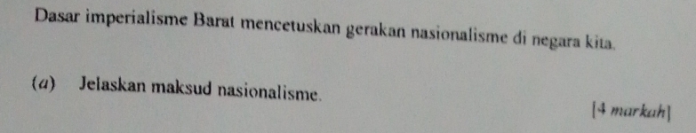 Dasar imperialisme Barat mencetuskan gerakan nasionalisme di negara kita. 
(4) Jelaskan maksud nasionalisme. [4 markah]