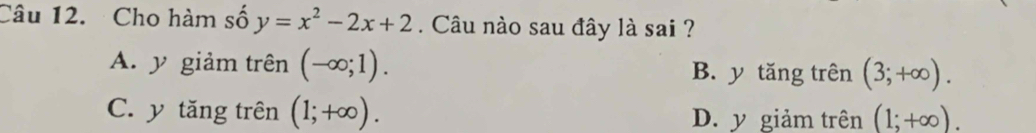 Cho hàm số y=x^2-2x+2 Câu nào sau đây là sai ?
A. y giảm trên (-∈fty ;1). B. y tăng trên (3;+∈fty ).
C. y tăng trên (1;+∈fty ). D. y giảm trên (1;+∈fty ).