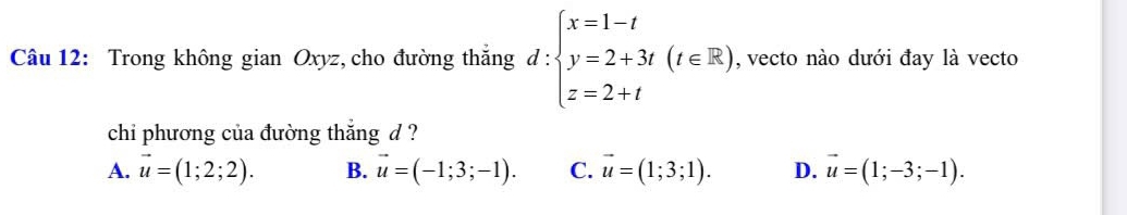 Trong không gian Oxyz, cho đường thắng d : ':beginarrayl x=1-t y=2+3t(t∈ R) z=2+tendarray. , vecto nào dưới đay là vecto
chi phương của đường thắng d ?
A. vector u=(1;2;2). B. vector u=(-1;3;-1). C. vector u=(1;3;1). D. vector u=(1;-3;-1).