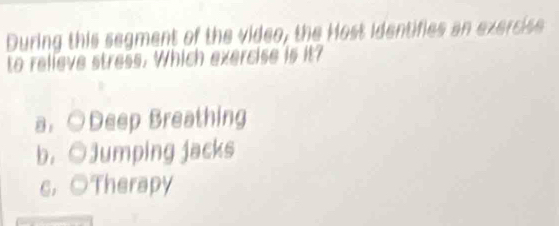 During this segment of the video, the Host identifies an exercise
to relieve stress. Which exercise is it?
a， ○Deep Breathing
b. ○Jumping jacks
c， OTherapy