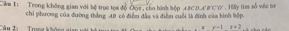 Trong không gian với hệ trục tọa độ Ủyz, cho hình hộp ABCD, A'B'C'D'. Hãy tìm số véc tơ 
chỉ phương của đường thẳng AB có điểm đầu và điểm cuối là đinh của hình hộp. 
Câu 2: Trong không gian 1
:_ y-1_ z+2