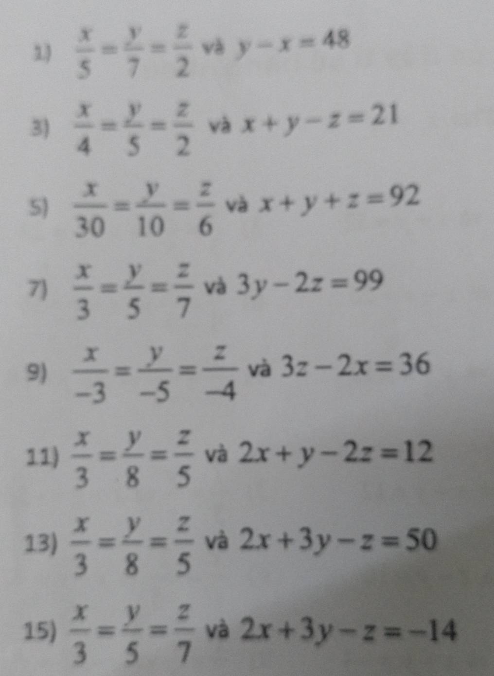 1  x/5 = y/7 = z/2  và y-x=48
3)  x/4 = y/5 = z/2  và x+y-z=21
5)  x/30 = y/10 = z/6  và x+y+z=92
7)  x/3 = y/5 = z/7  và 3y-2z=99
9)  x/-3 = y/-5 = z/-4  và 3z-2x=36
11)  x/3 = y/8 = z/5  và 2x+y-2z=12
13)  x/3 = y/8 = z/5  và 2x+3y-z=50
15)  x/3 = y/5 = z/7  và 2x+3y-z=-14