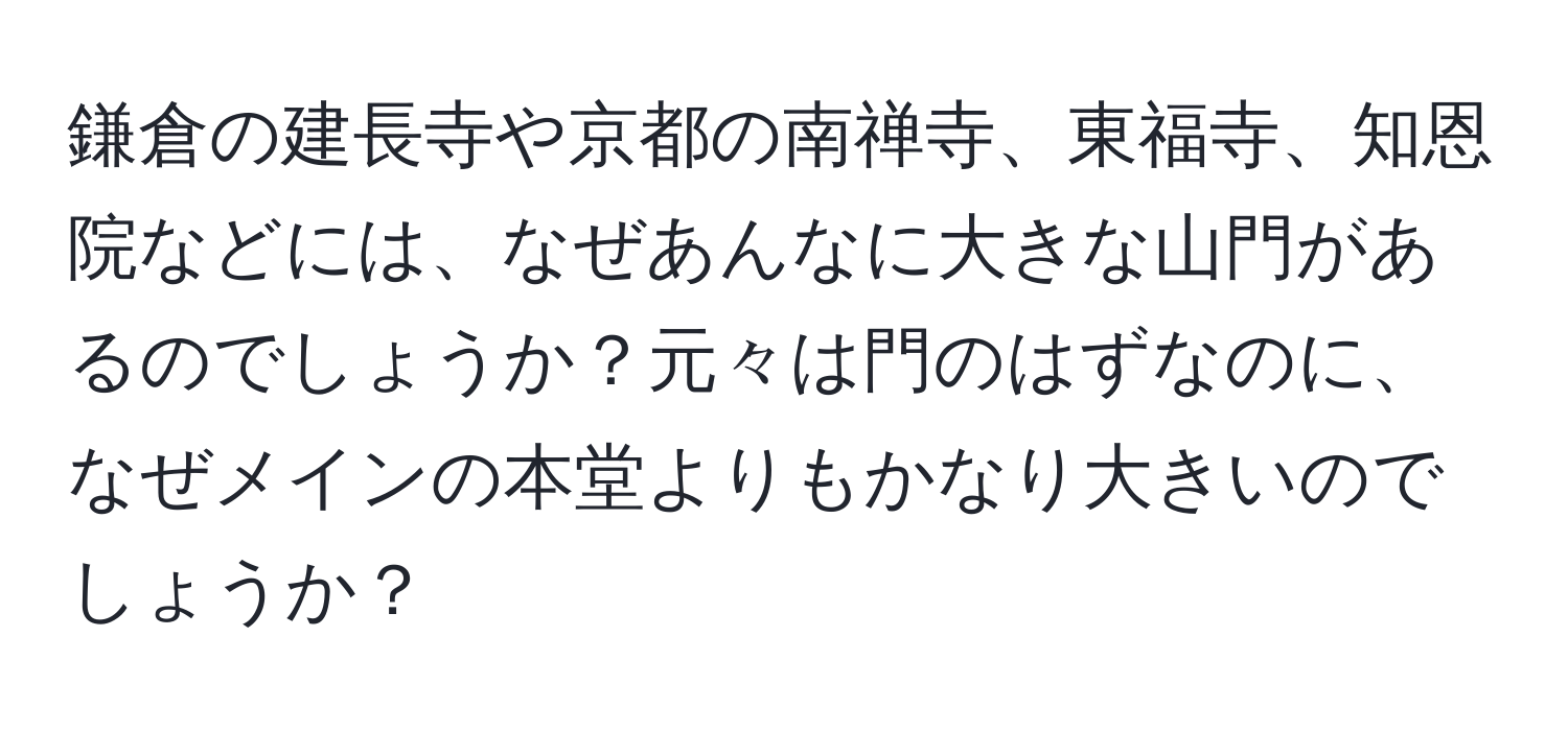鎌倉の建長寺や京都の南禅寺、東福寺、知恩院などには、なぜあんなに大きな山門があるのでしょうか？元々は門のはずなのに、なぜメインの本堂よりもかなり大きいのでしょうか？