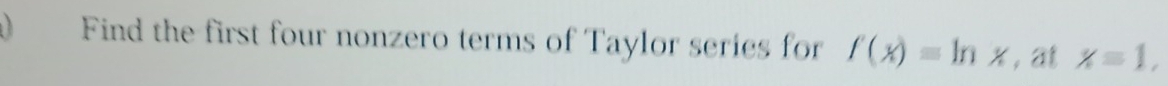 Find the first four nonzero terms of Taylor series for f(x)=ln x , at x=1,