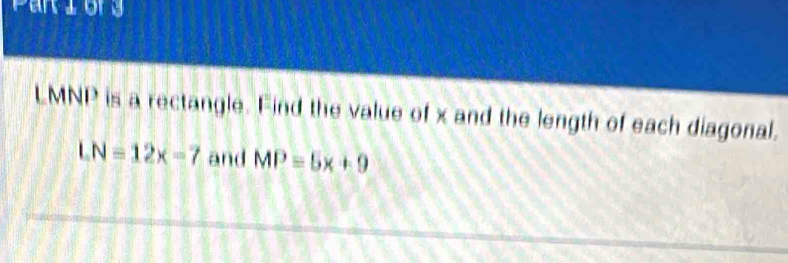 ariory
LMNP is a rectangle. Find the value of x and the length of each diagonal.
LN=12x-7 and MP=5x+9