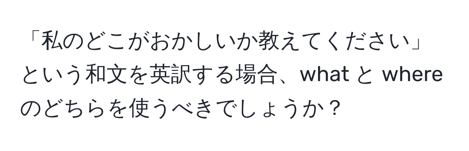 「私のどこがおかしいか教えてください」という和文を英訳する場合、what と where のどちらを使うべきでしょうか？