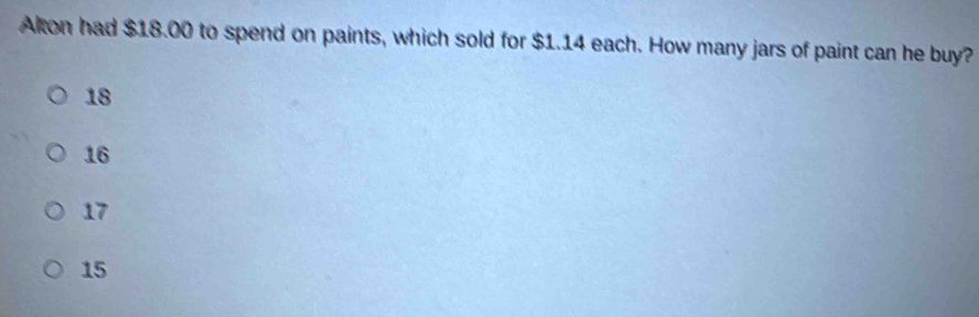 Alton had $18.00 to spend on paints, which sold for $1.14 each. How many jars of paint can he buy?
18
16
17
15