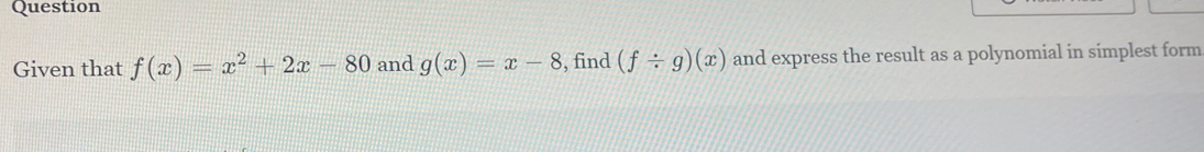 Question
Given that f(x)=x^2+2x-80 and g(x)=x-8 , find (f/ g)(x) and express the result as a polynomial in simplest form