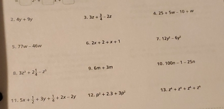 4y+9y 3. 3z+ 3/4 -2z 4. 25+5w-10+w
5. 77w-46w 6. 2x+2+x+1 7. 12y^2-6y^2
10. 
8. 3z^3+2 1/4 -z^3 9. 6m+3m 100n-1-25n
11. 5x+ 1/2 +3y+ 1/4 +2x-2y 12. p^2+2.3+3p^2 13. z^4+z^4+z^4+z^4