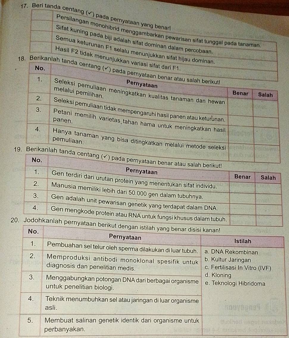 Beri tanda centang (√) pada pernyataan yang benar
Persilangan monohibrid menggambarkan pewarisan sifat tunggal pada tanaman
Sifat kuning pada biji adalah sifat dominan dalam percobaan.
Semua keturunan F1 selalu menunjukkan sifat hijau dominan
Hasil F2 tidak menunjukkan variasi sifat dari F1.
No.
18. Berikanlah tanda centang (√) pada pernyataan benar atau salah berikut
Pernyataan
1. Seleksi pemuliaan méningkatkan kualitas tanaman dan hewan
melalui pemilihan.
Benar Salah
2. Seleksi pemuliaan tidak mempengaruhi hasil panen atau keturunan.
3. Petani memilih varietas tahan hama untuk meningkatkan hasi
panen.
4. Hanya tanaman yang bisa ditingkatkan melalui metode seleksi
pemuliaan.
19. Berikanla