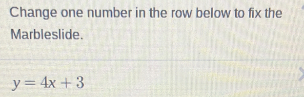 Change one number in the row below to fix the 
Marbleslide.
y=4x+3