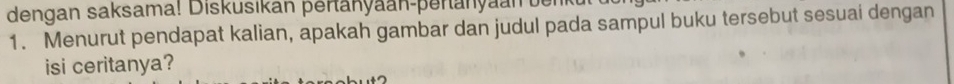 dengan saksama! Diskusikan pertanyaan-peranyaan 
1. Menurut pendapat kalian, apakah gambar dan judul pada sampul buku tersebut sesuai dengan 
isi ceritanya?