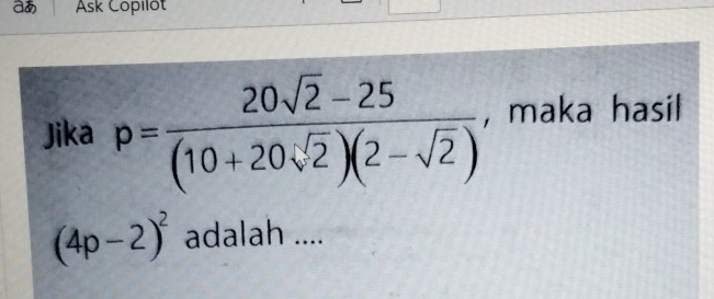 a Ask Copilot 
Jika p= (20sqrt(2)-25)/(10+20sqrt(2))(2-sqrt(2))  , maka hasil
(4p-2)^2 adalah ....