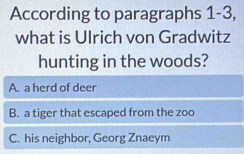 According to paragraphs 1-3,
what is Ulrich von Gradwitz
hunting in the woods?
A. a herd of deer
B. a tiger that escaped from the zoo
C. his neighbor, Georg Znaeym