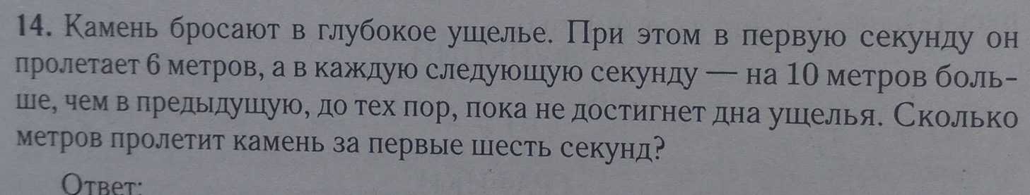 Камень бросают в глубокое ушелье. При этоем вепервую секунду он 
пролетает б метрове а в кажκдую следуюошцιую секунду ー на 1О метров боль- 
шееδ чем вδπредьдушιуюе доδетехδπоре πока не достигнет дна ушцелья. Сколько 
метров пролетит камень за первые Шесть секунд? 
Otbet: