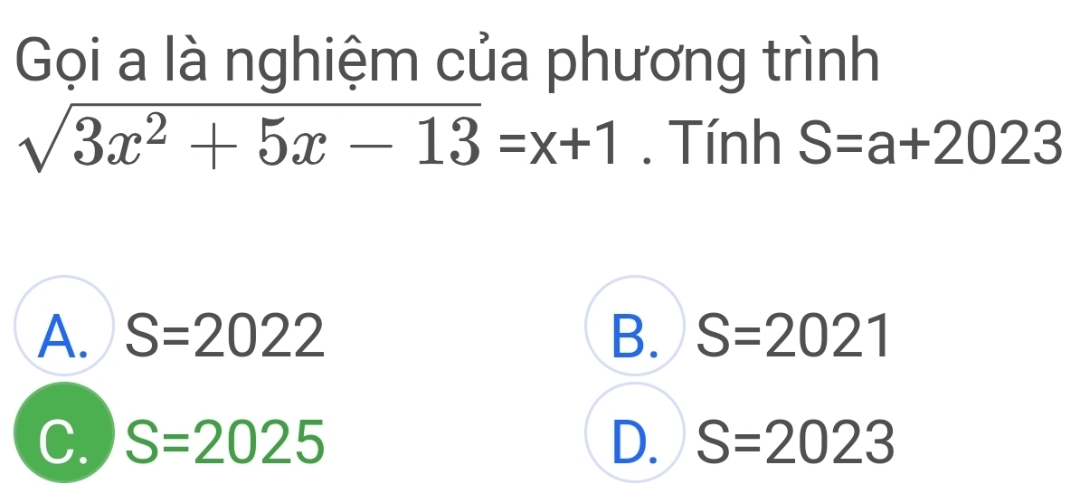 Gọi a là nghiệm của phương trình
sqrt(3x^2+5x-13)=x+1. Tính S=a+2023
A. S=2022 B. S=2021
C. S=2025 D. S=2023