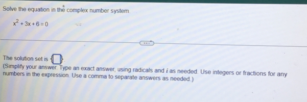 Solve the equation in the complex number system.
x^2+3x+6=0
The solution set is 
(Simplify your answer. Type an exact answer, using radicals and i as needed. Use integers or fractions for any 
numbers in the expression. Use a comma to separate answers as needed.)