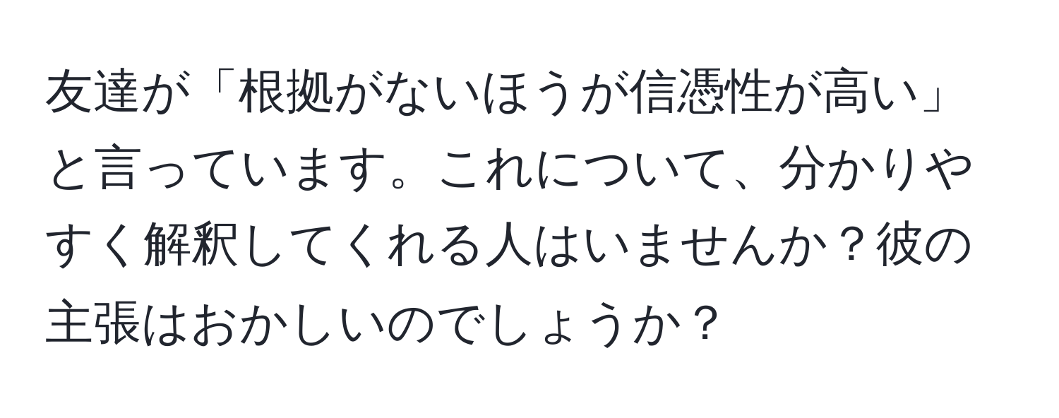 友達が「根拠がないほうが信憑性が高い」と言っています。これについて、分かりやすく解釈してくれる人はいませんか？彼の主張はおかしいのでしょうか？