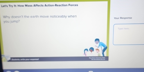 Let's Try It: How Mass Affects Action-Reaction Forces 
Why doesn't the earth move noticeably when Yur Response 
you jump? 
Type here.