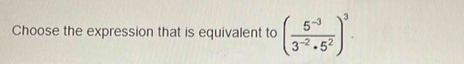 Choose the expression that is equivalent to ( (5^(-3))/3^(-2)· 5^2 )^3.