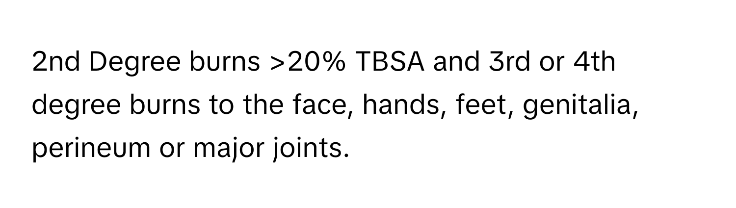 2nd Degree burns >20% TBSA and 3rd or 4th degree burns to the face, hands, feet, genitalia, perineum or major joints.