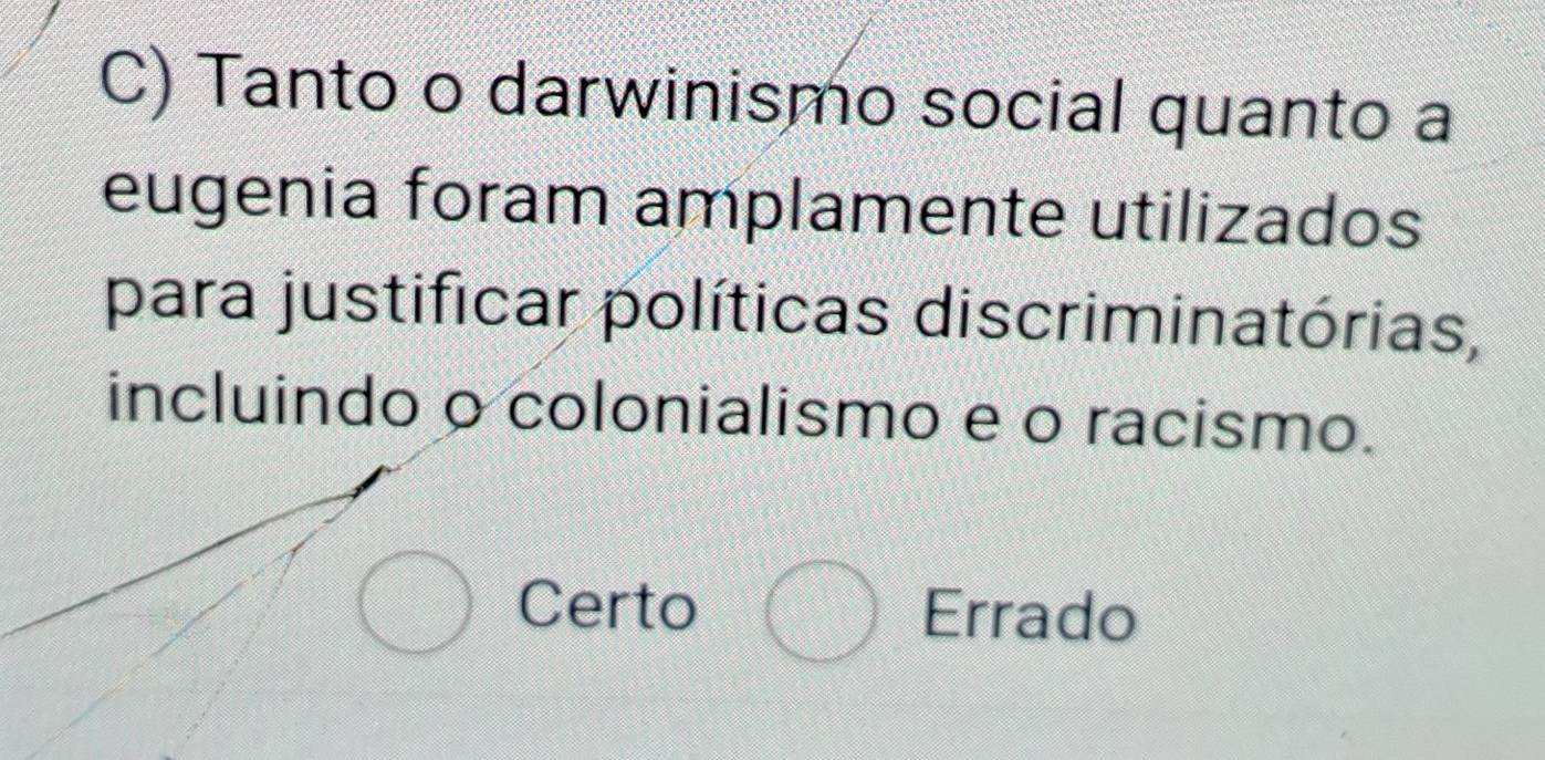 Tanto o darwinismo social quanto a
eugenia foram amplamente utilizados
para justificar políticas discriminatórias,
incluindo o colonialismo e o racismo.
Certo Errado