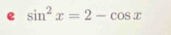 sin^2x=2-cos x