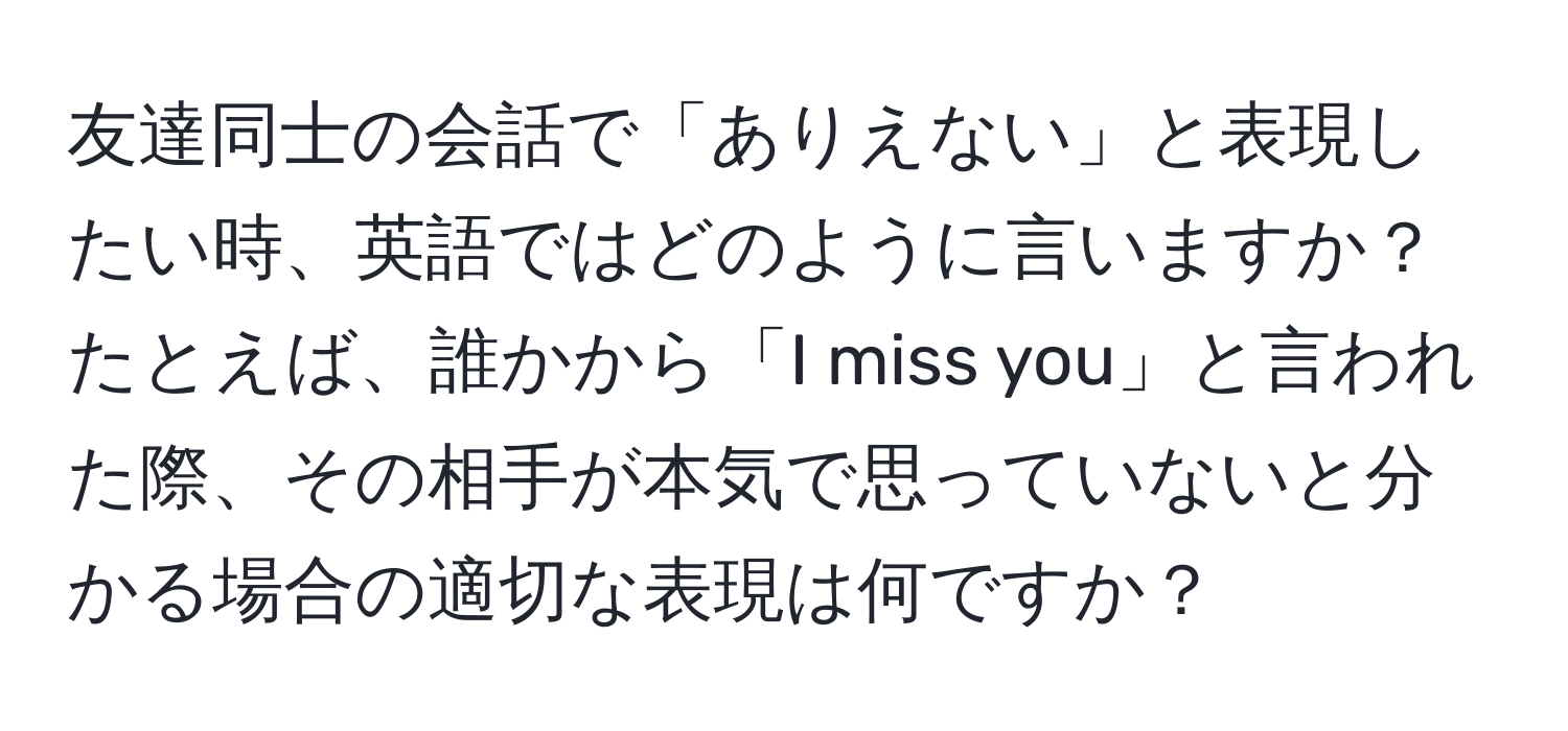 友達同士の会話で「ありえない」と表現したい時、英語ではどのように言いますか？たとえば、誰かから「I miss you」と言われた際、その相手が本気で思っていないと分かる場合の適切な表現は何ですか？