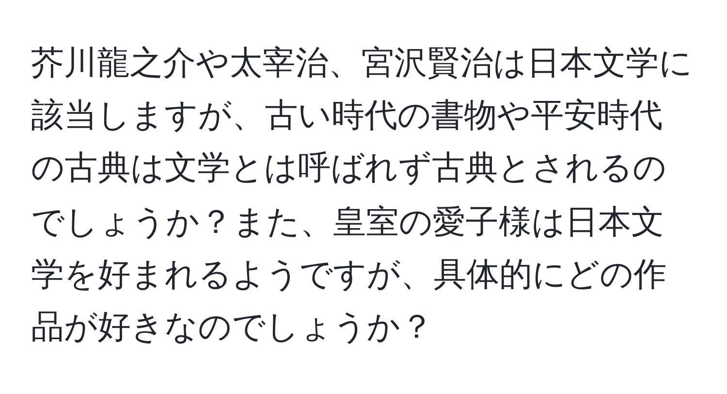 芥川龍之介や太宰治、宮沢賢治は日本文学に該当しますが、古い時代の書物や平安時代の古典は文学とは呼ばれず古典とされるのでしょうか？また、皇室の愛子様は日本文学を好まれるようですが、具体的にどの作品が好きなのでしょうか？